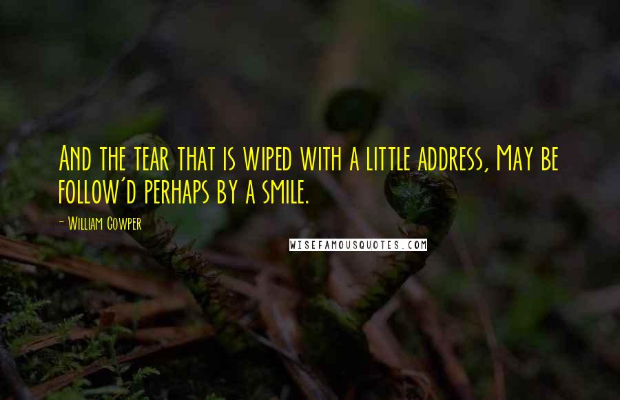 William Cowper Quotes: And the tear that is wiped with a little address, May be follow'd perhaps by a smile.