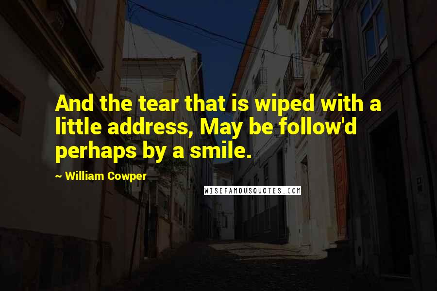 William Cowper Quotes: And the tear that is wiped with a little address, May be follow'd perhaps by a smile.