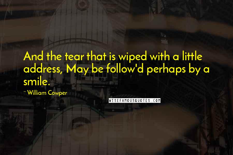 William Cowper Quotes: And the tear that is wiped with a little address, May be follow'd perhaps by a smile.