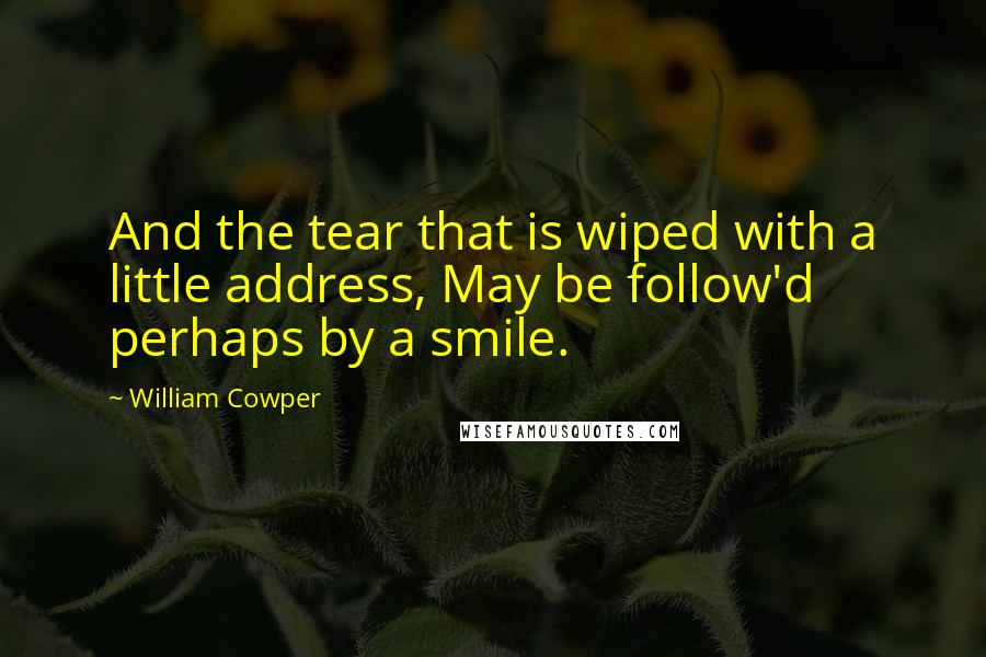 William Cowper Quotes: And the tear that is wiped with a little address, May be follow'd perhaps by a smile.