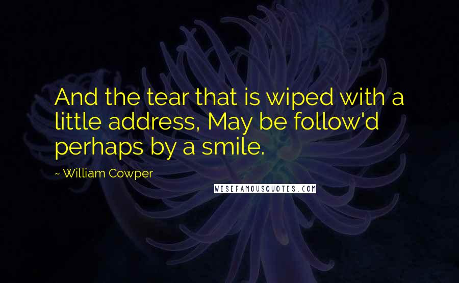 William Cowper Quotes: And the tear that is wiped with a little address, May be follow'd perhaps by a smile.