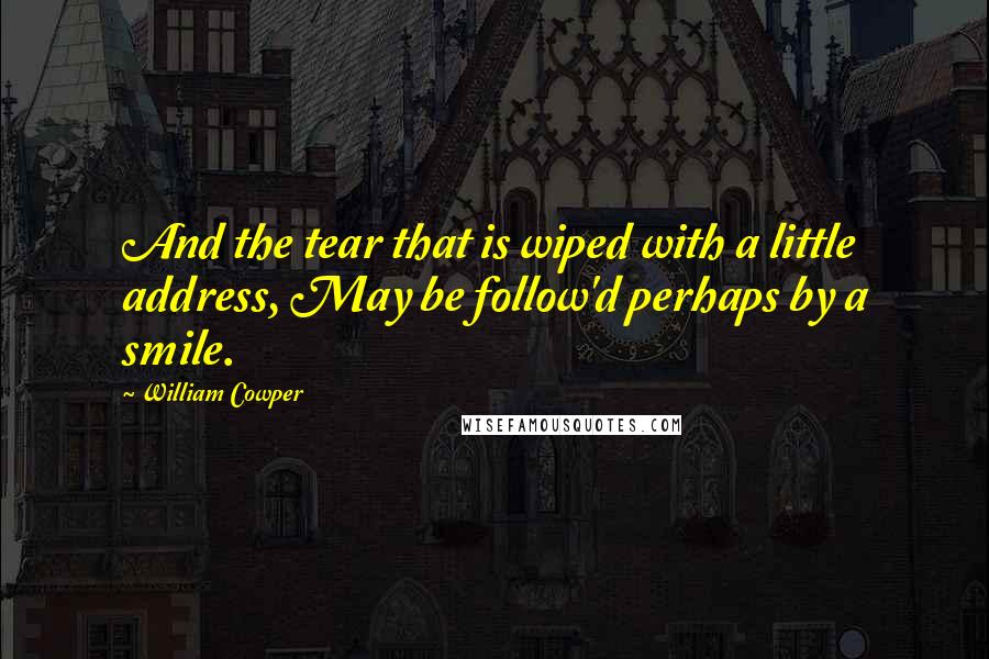 William Cowper Quotes: And the tear that is wiped with a little address, May be follow'd perhaps by a smile.