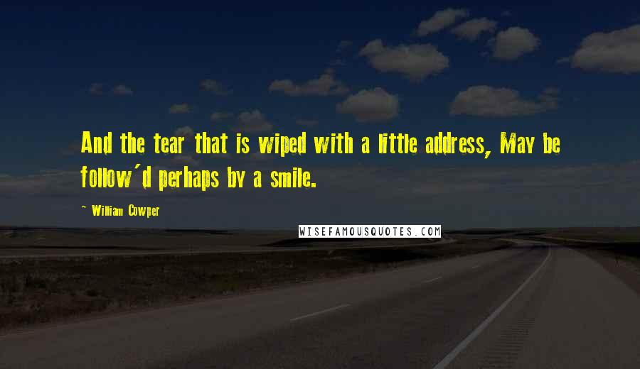 William Cowper Quotes: And the tear that is wiped with a little address, May be follow'd perhaps by a smile.