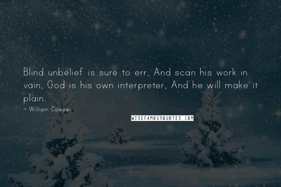 William Cowper Quotes: Blind unbelief is sure to err, And scan his work in vain; God is his own interpreter, And he will make it plain.