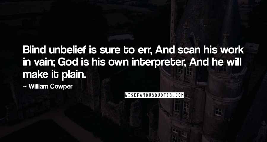 William Cowper Quotes: Blind unbelief is sure to err, And scan his work in vain; God is his own interpreter, And he will make it plain.