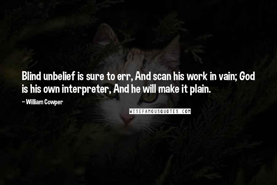 William Cowper Quotes: Blind unbelief is sure to err, And scan his work in vain; God is his own interpreter, And he will make it plain.