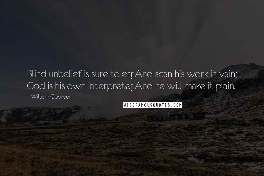 William Cowper Quotes: Blind unbelief is sure to err, And scan his work in vain; God is his own interpreter, And he will make it plain.