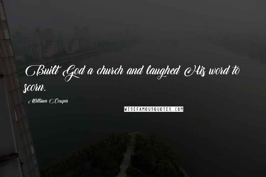 William Cowper Quotes: Built God a church and laughed His word to scorn.