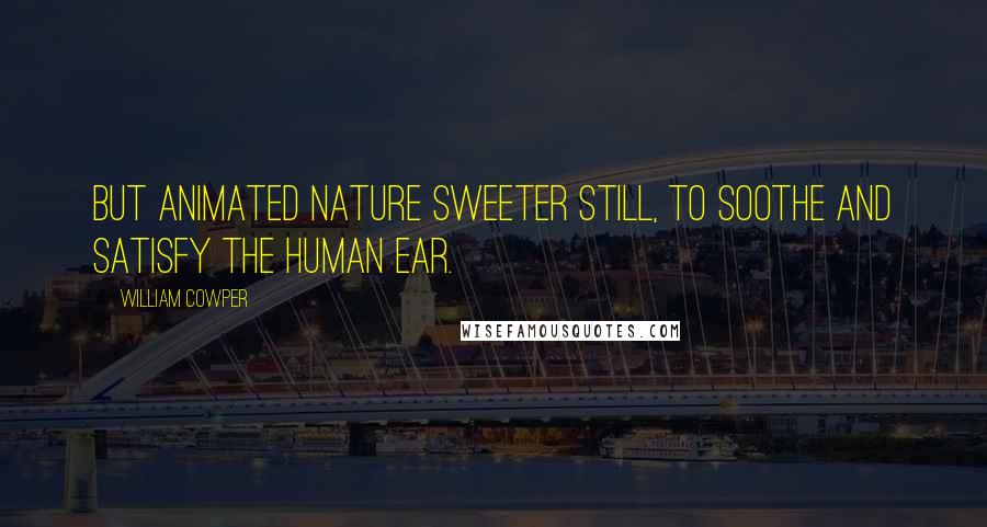 William Cowper Quotes: But animated nature sweeter still, to soothe and satisfy the human ear.