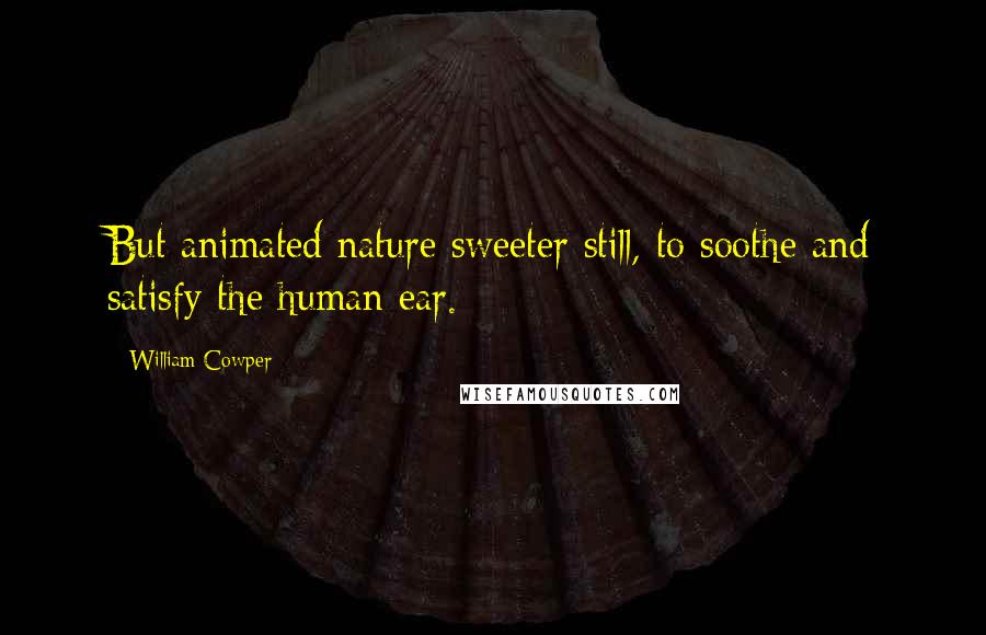 William Cowper Quotes: But animated nature sweeter still, to soothe and satisfy the human ear.