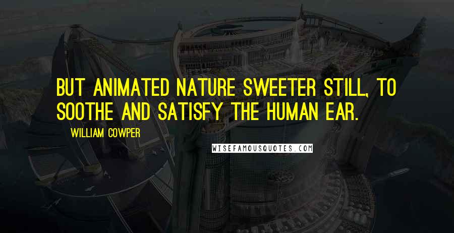 William Cowper Quotes: But animated nature sweeter still, to soothe and satisfy the human ear.