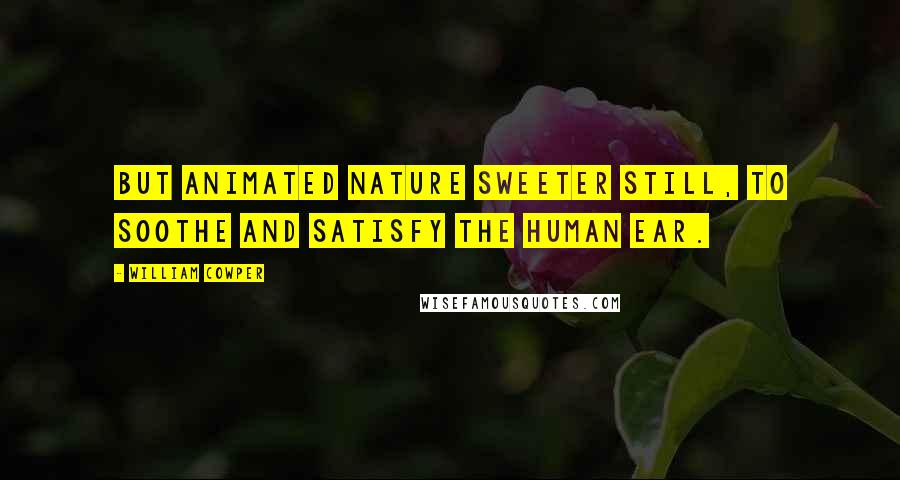 William Cowper Quotes: But animated nature sweeter still, to soothe and satisfy the human ear.