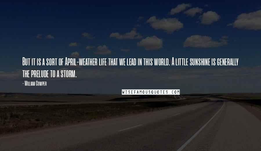 William Cowper Quotes: But it is a sort of April-weather life that we lead in this world. A little sunshine is generally the prelude to a storm.