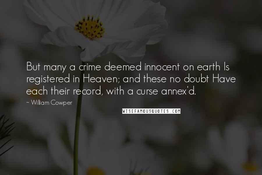 William Cowper Quotes: But many a crime deemed innocent on earth Is registered in Heaven; and these no doubt Have each their record, with a curse annex'd.
