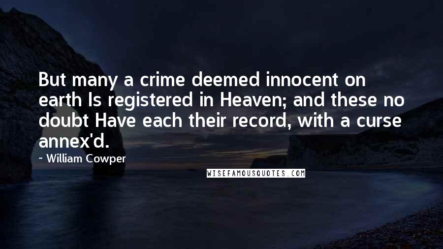 William Cowper Quotes: But many a crime deemed innocent on earth Is registered in Heaven; and these no doubt Have each their record, with a curse annex'd.