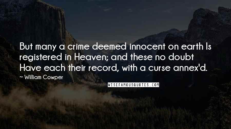 William Cowper Quotes: But many a crime deemed innocent on earth Is registered in Heaven; and these no doubt Have each their record, with a curse annex'd.