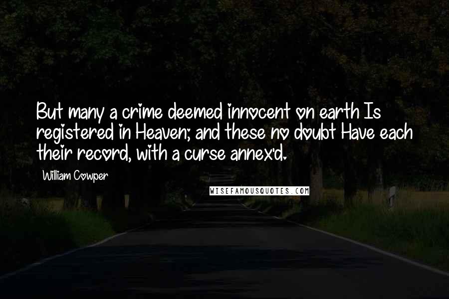 William Cowper Quotes: But many a crime deemed innocent on earth Is registered in Heaven; and these no doubt Have each their record, with a curse annex'd.