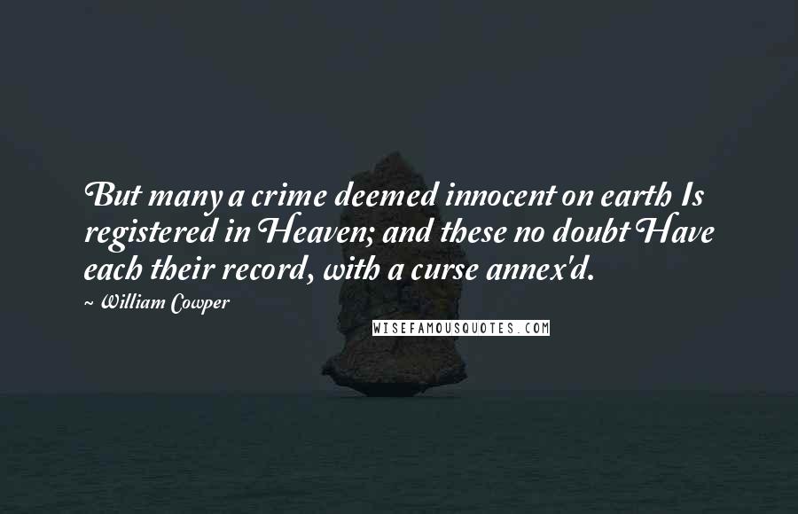 William Cowper Quotes: But many a crime deemed innocent on earth Is registered in Heaven; and these no doubt Have each their record, with a curse annex'd.