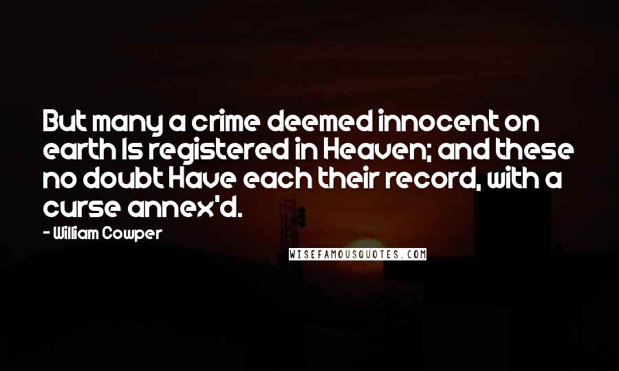 William Cowper Quotes: But many a crime deemed innocent on earth Is registered in Heaven; and these no doubt Have each their record, with a curse annex'd.