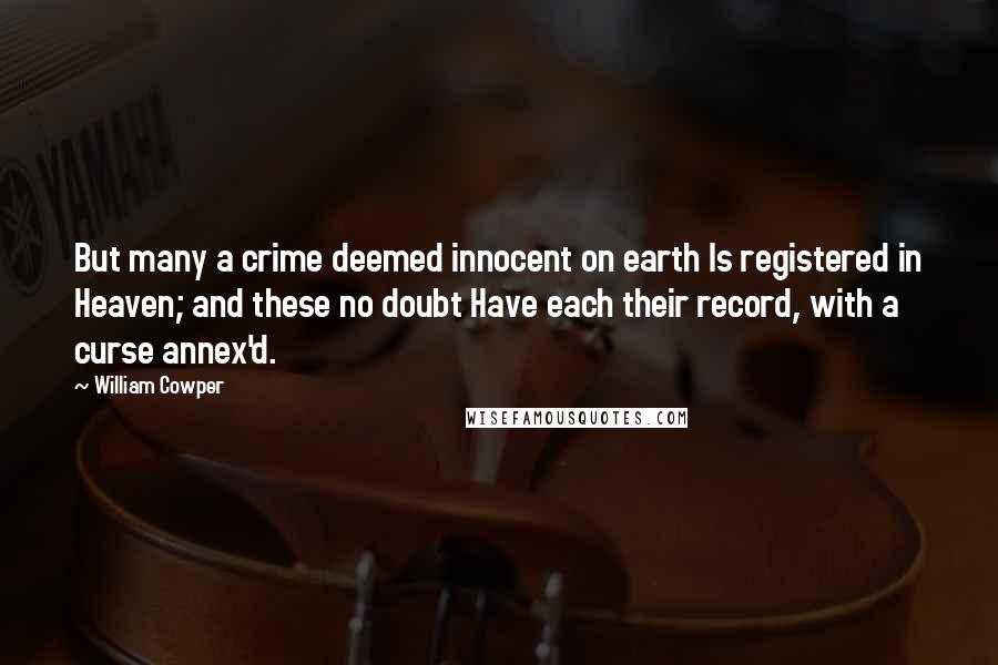 William Cowper Quotes: But many a crime deemed innocent on earth Is registered in Heaven; and these no doubt Have each their record, with a curse annex'd.
