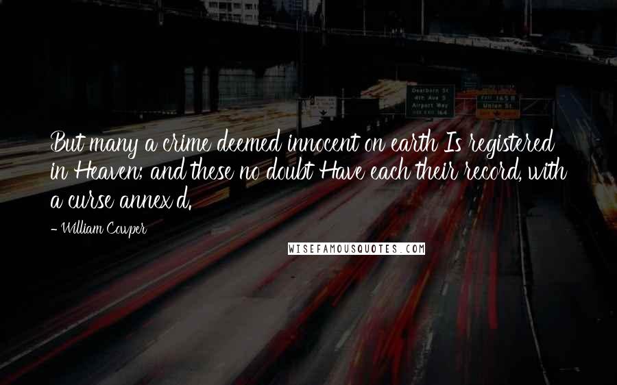 William Cowper Quotes: But many a crime deemed innocent on earth Is registered in Heaven; and these no doubt Have each their record, with a curse annex'd.