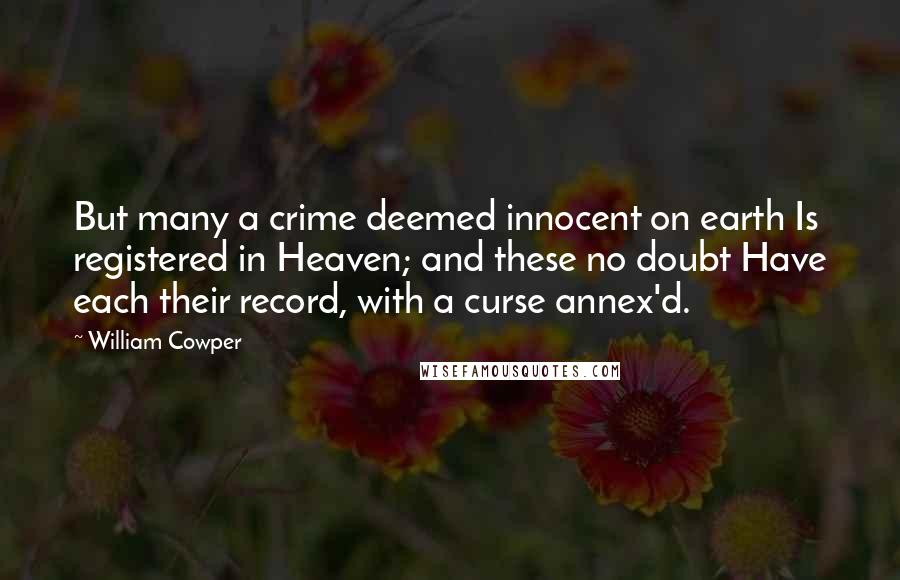 William Cowper Quotes: But many a crime deemed innocent on earth Is registered in Heaven; and these no doubt Have each their record, with a curse annex'd.