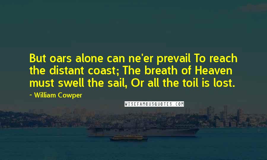 William Cowper Quotes: But oars alone can ne'er prevail To reach the distant coast; The breath of Heaven must swell the sail, Or all the toil is lost.