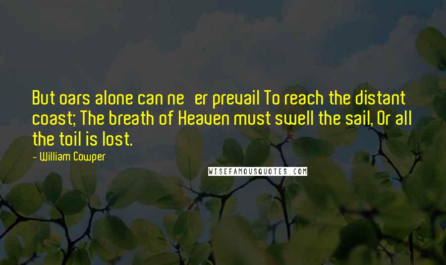 William Cowper Quotes: But oars alone can ne'er prevail To reach the distant coast; The breath of Heaven must swell the sail, Or all the toil is lost.