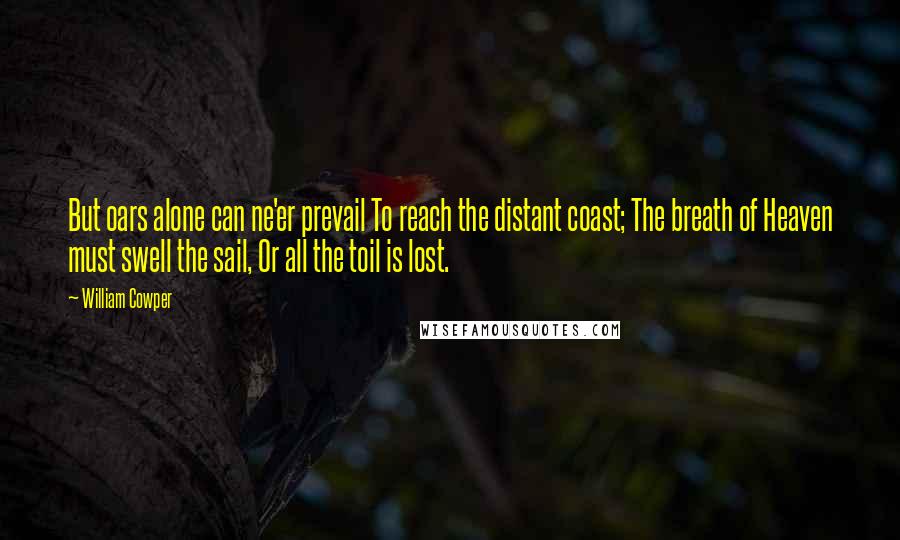 William Cowper Quotes: But oars alone can ne'er prevail To reach the distant coast; The breath of Heaven must swell the sail, Or all the toil is lost.