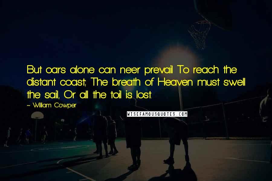 William Cowper Quotes: But oars alone can ne'er prevail To reach the distant coast; The breath of Heaven must swell the sail, Or all the toil is lost.