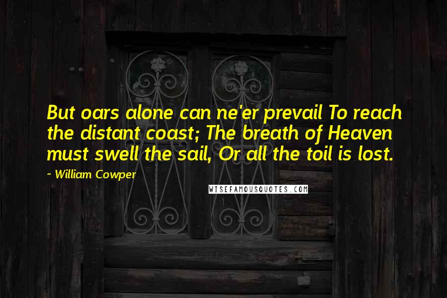 William Cowper Quotes: But oars alone can ne'er prevail To reach the distant coast; The breath of Heaven must swell the sail, Or all the toil is lost.