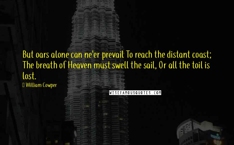 William Cowper Quotes: But oars alone can ne'er prevail To reach the distant coast; The breath of Heaven must swell the sail, Or all the toil is lost.