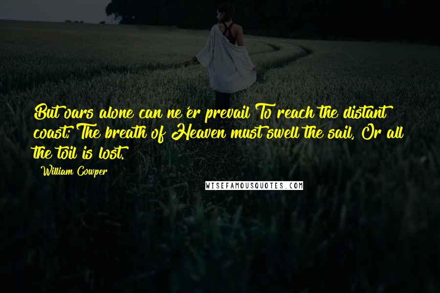 William Cowper Quotes: But oars alone can ne'er prevail To reach the distant coast; The breath of Heaven must swell the sail, Or all the toil is lost.