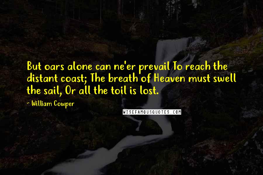 William Cowper Quotes: But oars alone can ne'er prevail To reach the distant coast; The breath of Heaven must swell the sail, Or all the toil is lost.