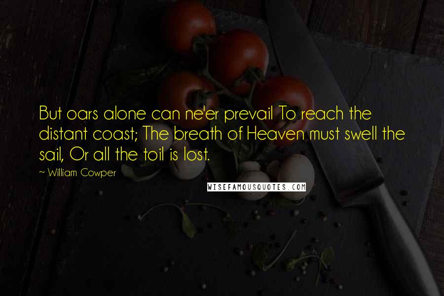 William Cowper Quotes: But oars alone can ne'er prevail To reach the distant coast; The breath of Heaven must swell the sail, Or all the toil is lost.