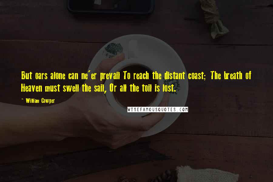 William Cowper Quotes: But oars alone can ne'er prevail To reach the distant coast; The breath of Heaven must swell the sail, Or all the toil is lost.