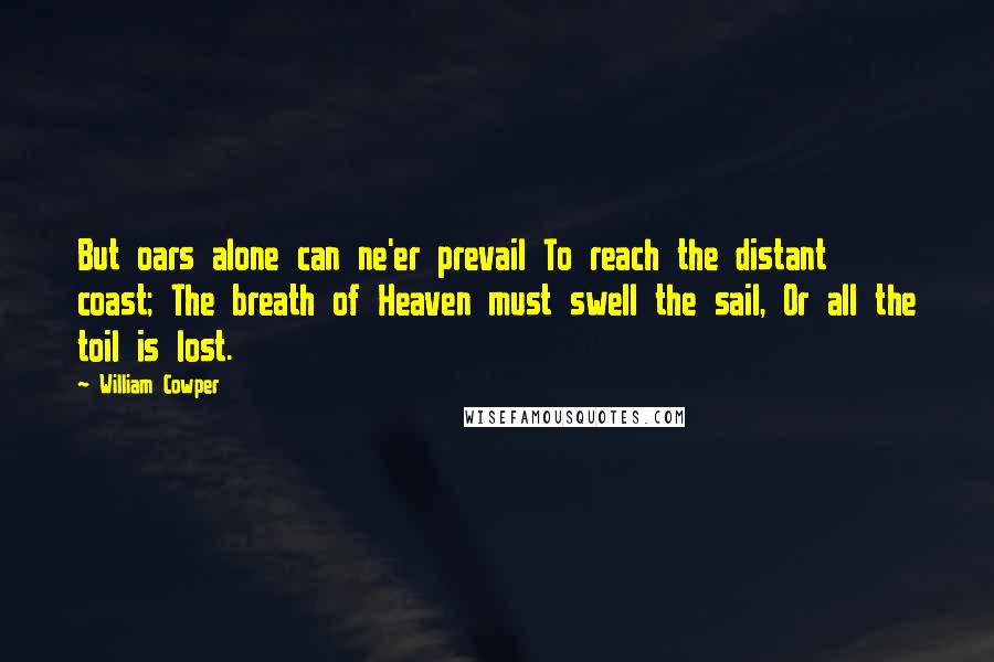 William Cowper Quotes: But oars alone can ne'er prevail To reach the distant coast; The breath of Heaven must swell the sail, Or all the toil is lost.