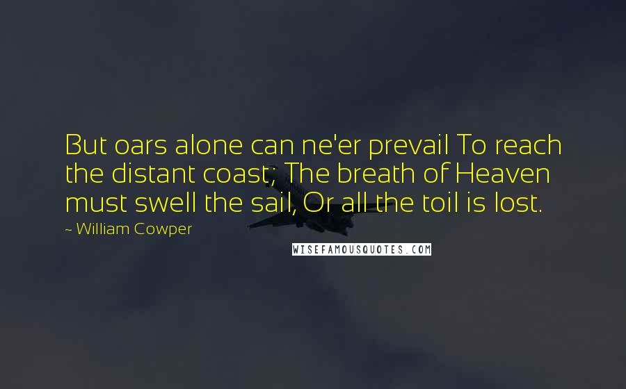 William Cowper Quotes: But oars alone can ne'er prevail To reach the distant coast; The breath of Heaven must swell the sail, Or all the toil is lost.