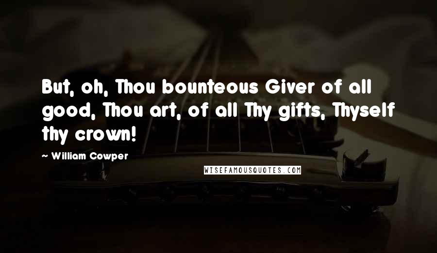 William Cowper Quotes: But, oh, Thou bounteous Giver of all good, Thou art, of all Thy gifts, Thyself thy crown!