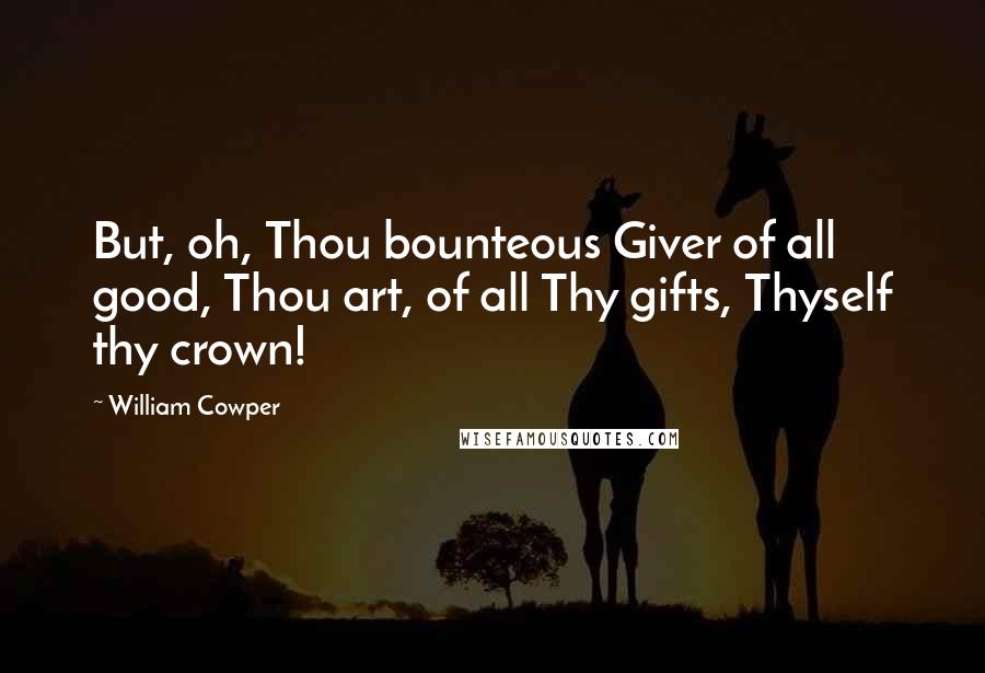 William Cowper Quotes: But, oh, Thou bounteous Giver of all good, Thou art, of all Thy gifts, Thyself thy crown!