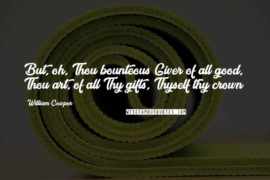 William Cowper Quotes: But, oh, Thou bounteous Giver of all good, Thou art, of all Thy gifts, Thyself thy crown!