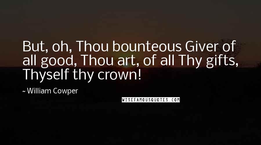 William Cowper Quotes: But, oh, Thou bounteous Giver of all good, Thou art, of all Thy gifts, Thyself thy crown!