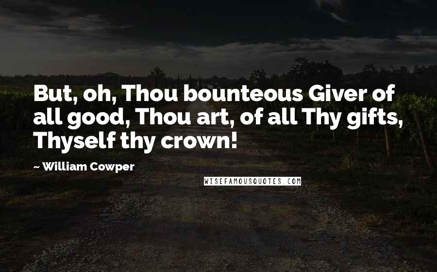 William Cowper Quotes: But, oh, Thou bounteous Giver of all good, Thou art, of all Thy gifts, Thyself thy crown!