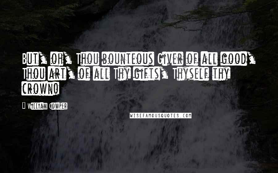 William Cowper Quotes: But, oh, Thou bounteous Giver of all good, Thou art, of all Thy gifts, Thyself thy crown!