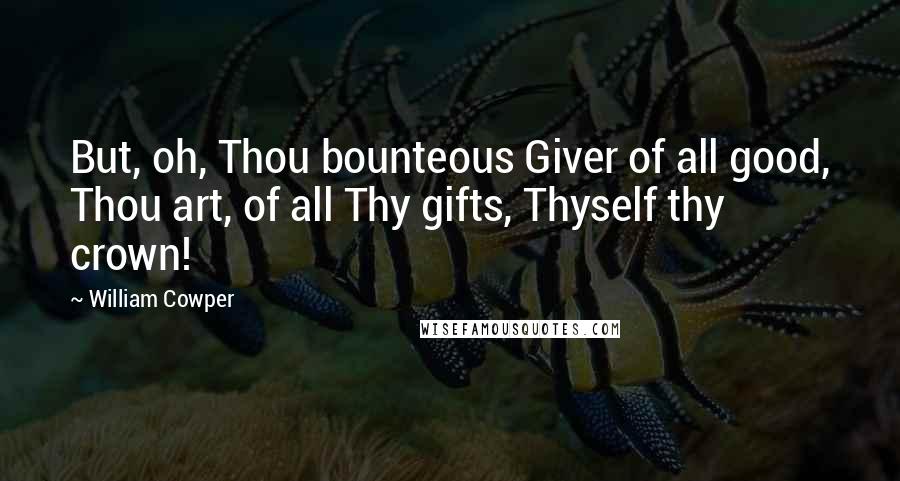 William Cowper Quotes: But, oh, Thou bounteous Giver of all good, Thou art, of all Thy gifts, Thyself thy crown!