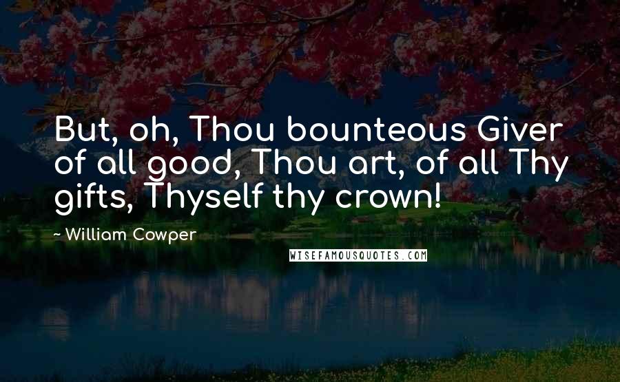 William Cowper Quotes: But, oh, Thou bounteous Giver of all good, Thou art, of all Thy gifts, Thyself thy crown!