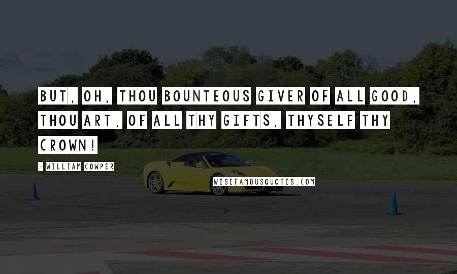 William Cowper Quotes: But, oh, Thou bounteous Giver of all good, Thou art, of all Thy gifts, Thyself thy crown!