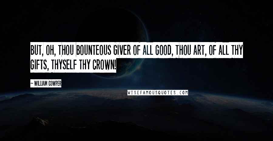 William Cowper Quotes: But, oh, Thou bounteous Giver of all good, Thou art, of all Thy gifts, Thyself thy crown!