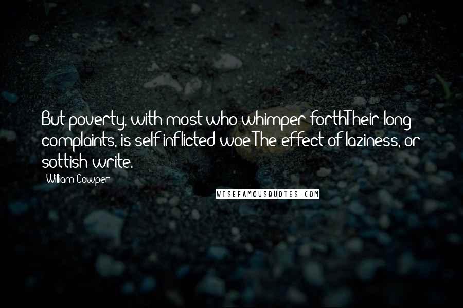 William Cowper Quotes: But poverty, with most who whimper forthTheir long complaints, is self-inflicted woe;The effect of laziness, or sottish write.