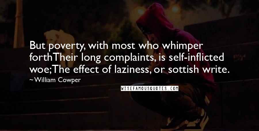 William Cowper Quotes: But poverty, with most who whimper forthTheir long complaints, is self-inflicted woe;The effect of laziness, or sottish write.